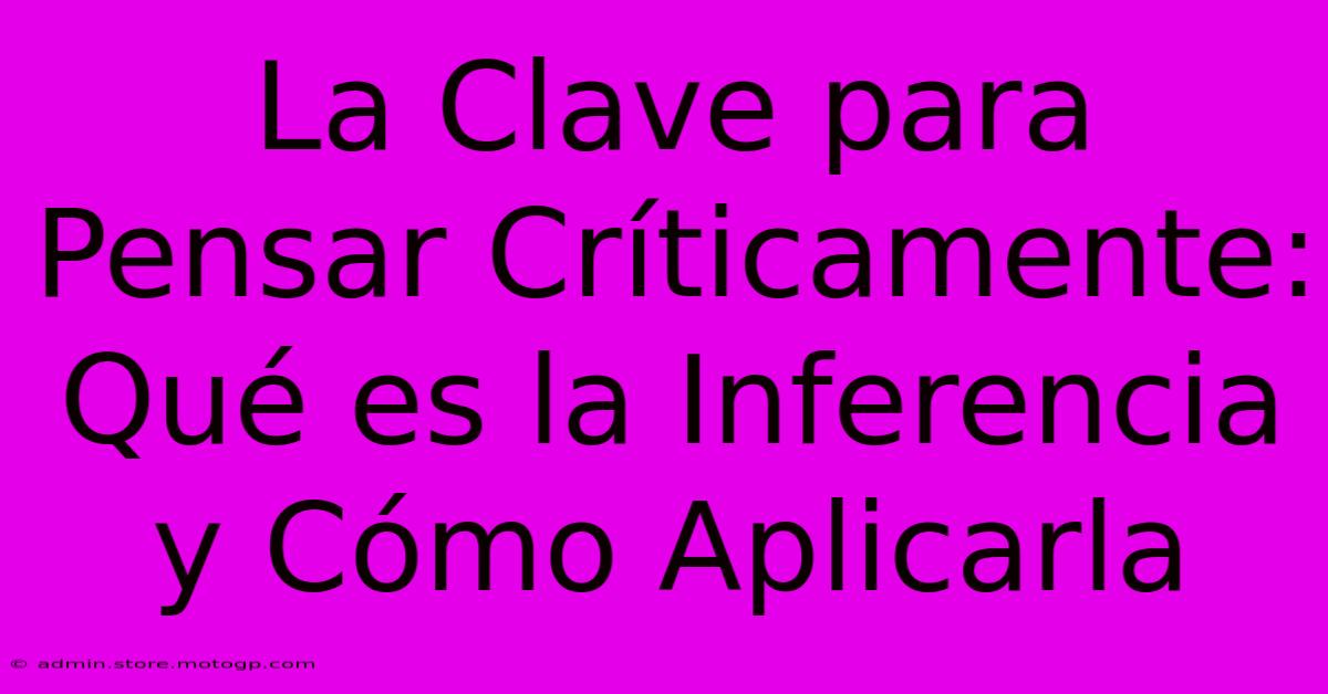 La Clave Para Pensar Críticamente: Qué Es La Inferencia Y Cómo Aplicarla