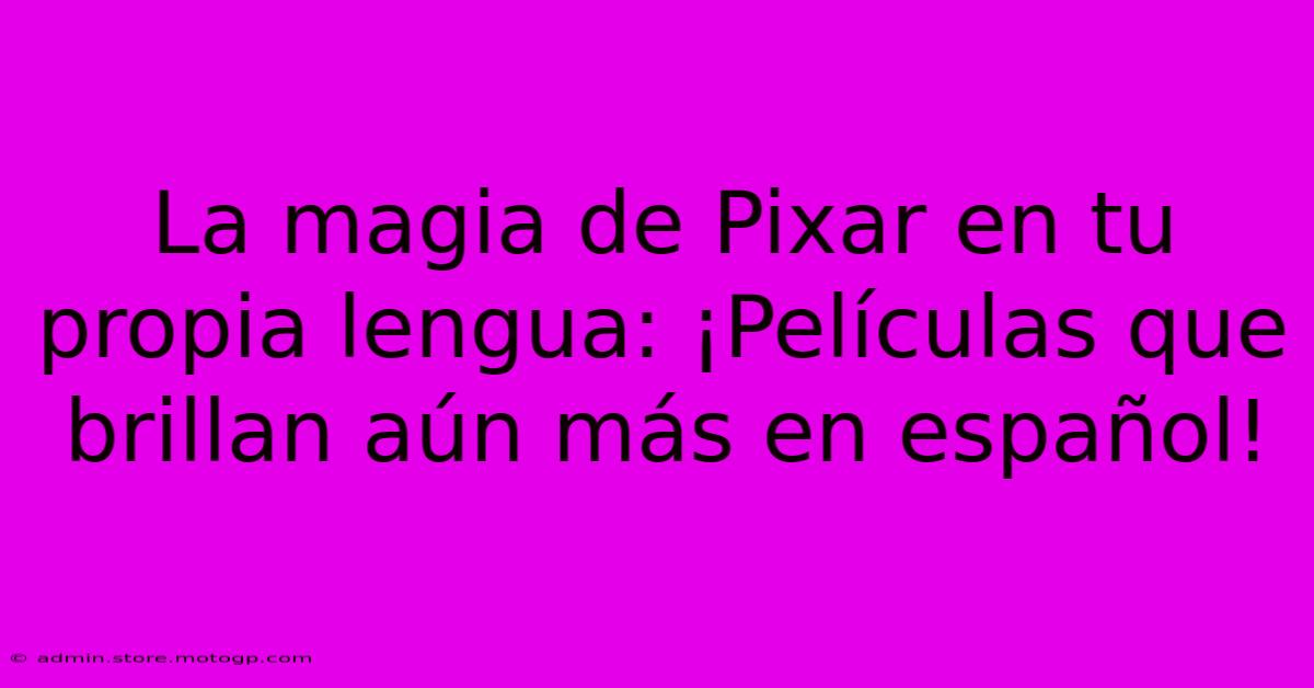 La Magia De Pixar En Tu Propia Lengua: ¡Películas Que Brillan Aún Más En Español!