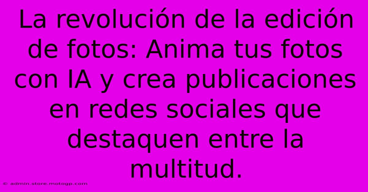 La Revolución De La Edición De Fotos: Anima Tus Fotos Con IA Y Crea Publicaciones En Redes Sociales Que Destaquen Entre La Multitud.