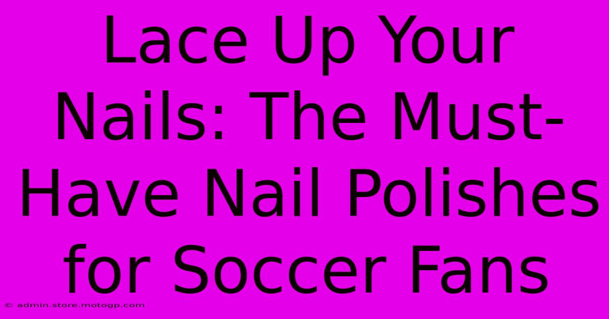 Lace Up Your Nails: The Must-Have Nail Polishes For Soccer Fans