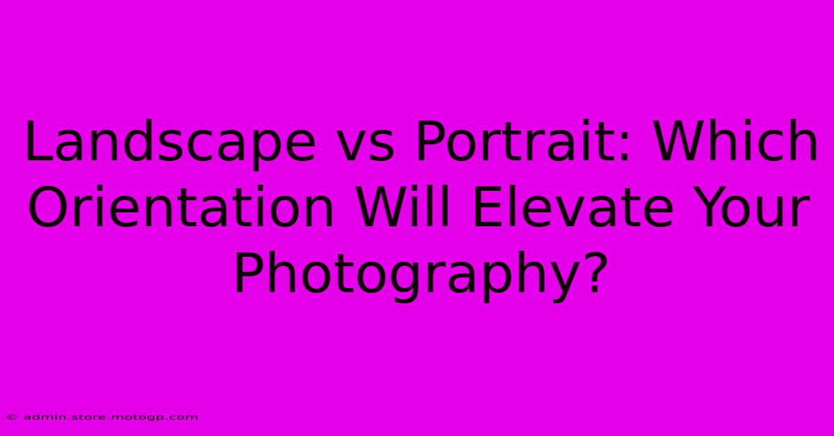 Landscape Vs Portrait: Which Orientation Will Elevate Your Photography?