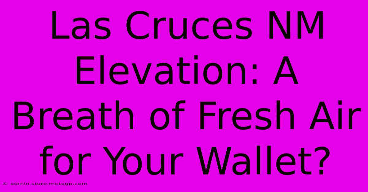 Las Cruces NM Elevation: A Breath Of Fresh Air For Your Wallet?