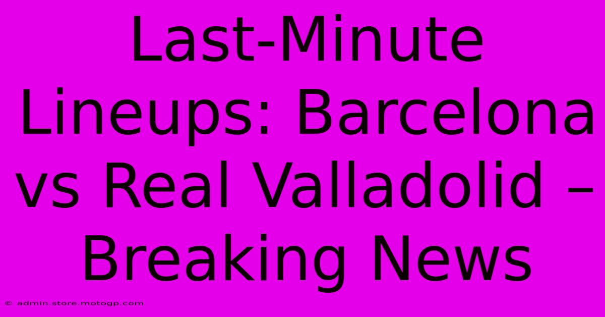 Last-Minute Lineups: Barcelona Vs Real Valladolid – Breaking News