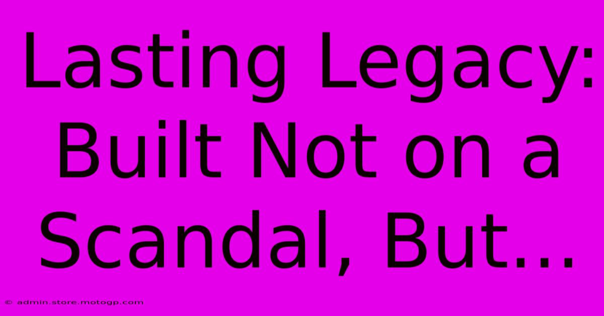 Lasting Legacy: Built Not On A Scandal, But...