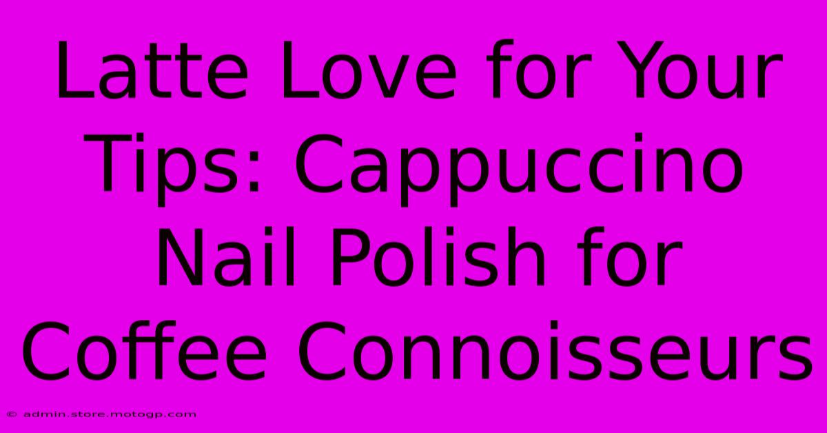 Latte Love For Your Tips: Cappuccino Nail Polish For Coffee Connoisseurs