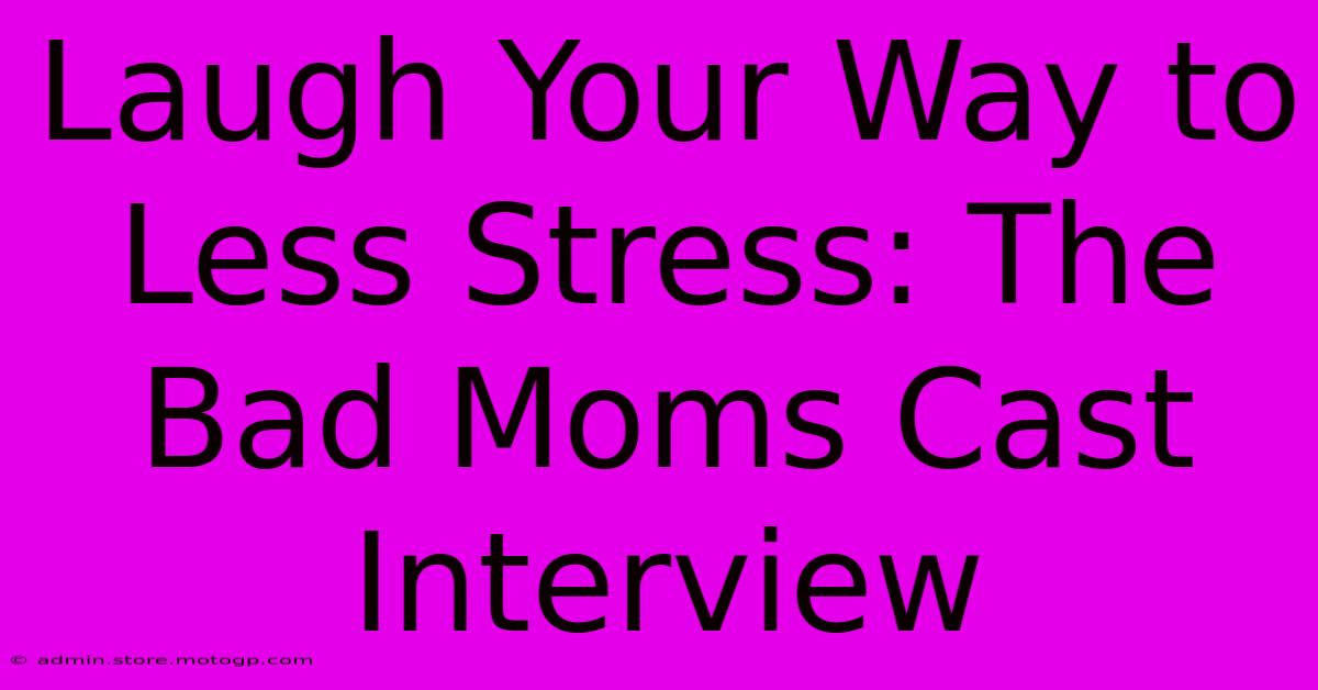 Laugh Your Way To Less Stress: The Bad Moms Cast Interview