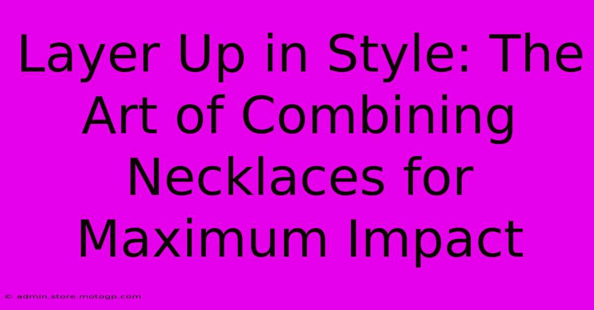 Layer Up In Style: The Art Of Combining Necklaces For Maximum Impact