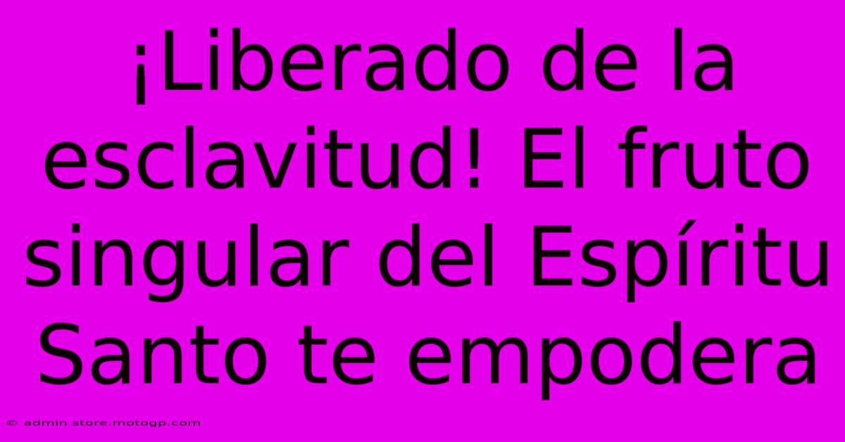 ¡Liberado De La Esclavitud! El Fruto Singular Del Espíritu Santo Te Empodera