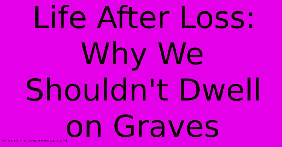 Life After Loss: Why We Shouldn't Dwell On Graves