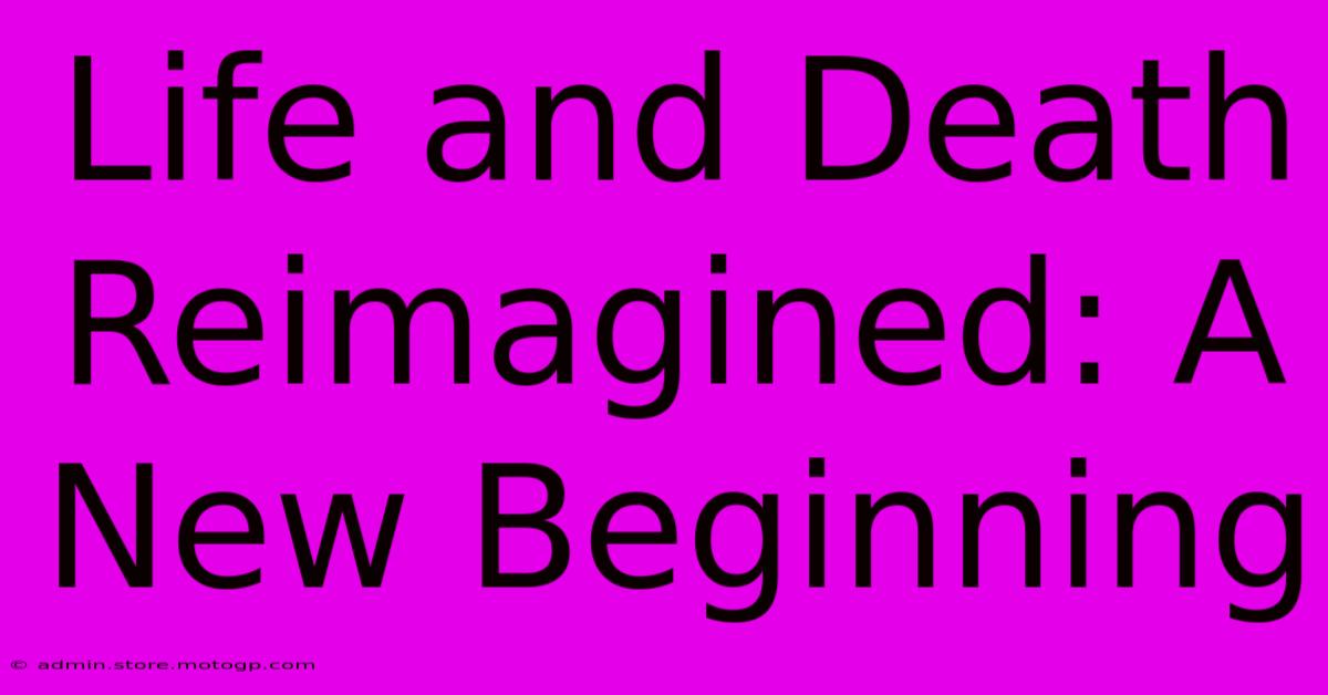 Life And Death Reimagined: A New Beginning