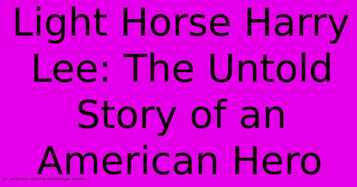 Light Horse Harry Lee: The Untold Story Of An American Hero