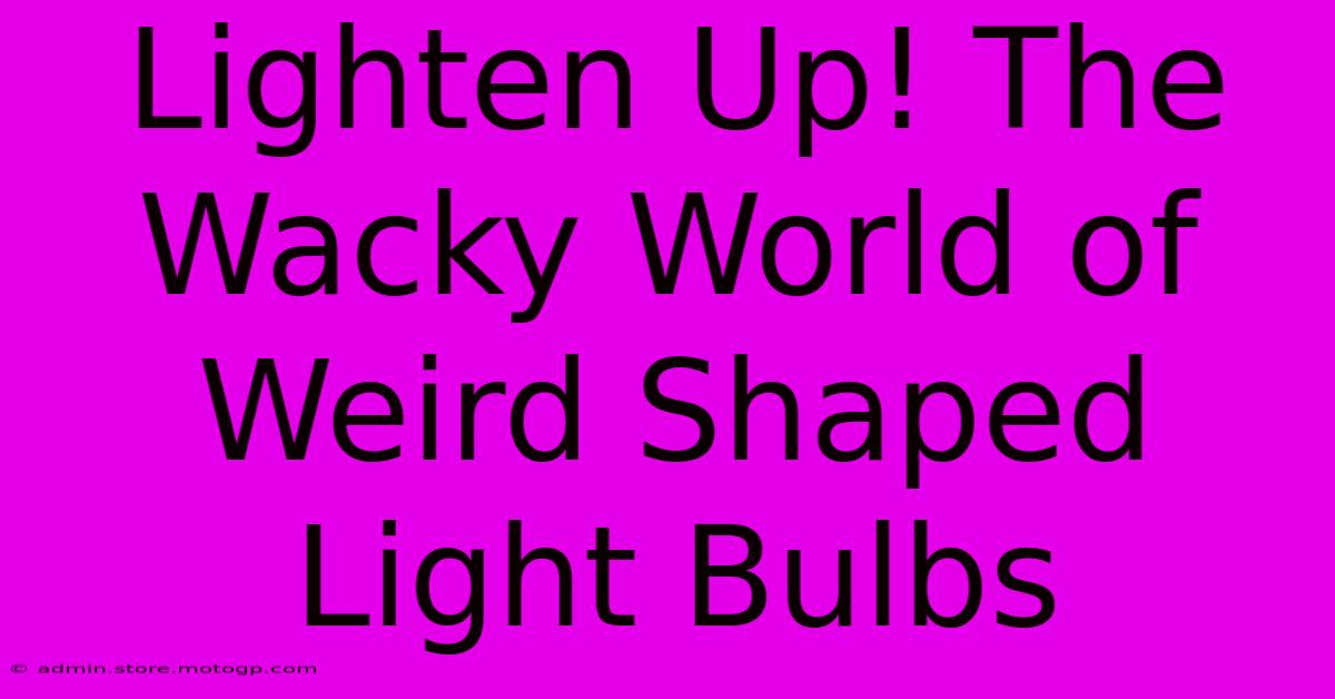 Lighten Up! The Wacky World Of Weird Shaped Light Bulbs