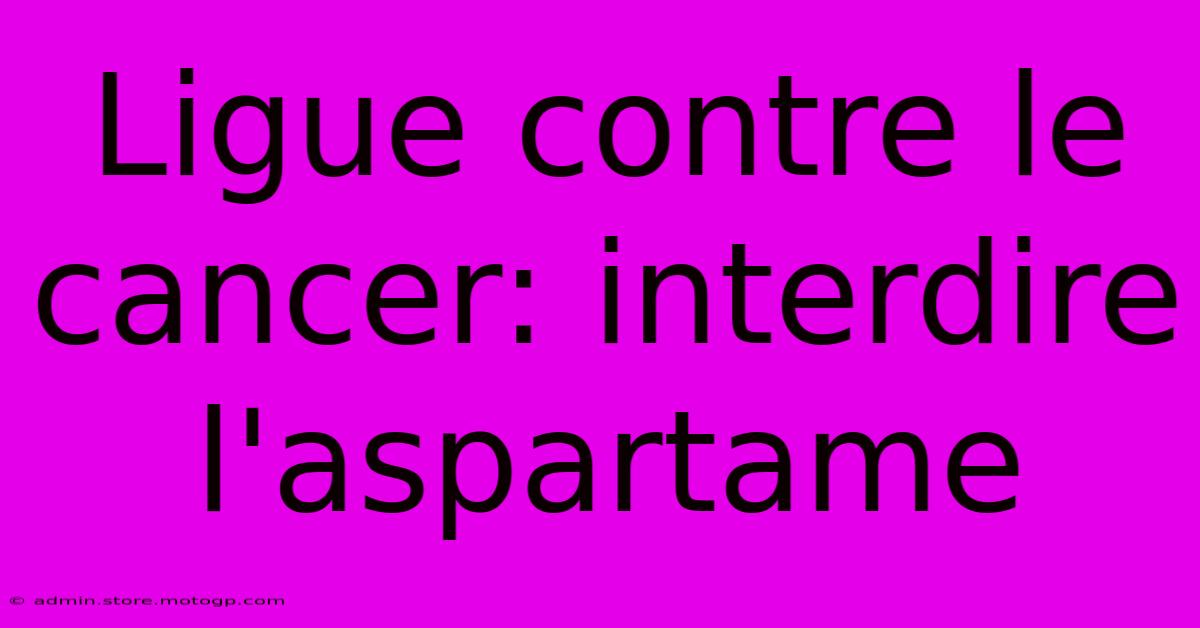 Ligue Contre Le Cancer: Interdire L'aspartame