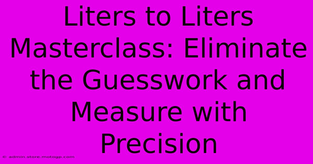 Liters To Liters Masterclass: Eliminate The Guesswork And Measure With Precision