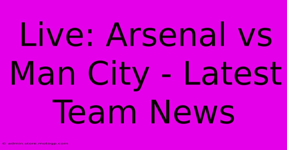 Live: Arsenal Vs Man City - Latest Team News