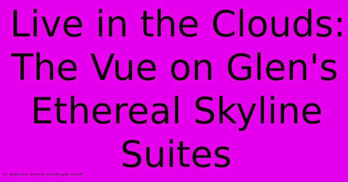 Live In The Clouds: The Vue On Glen's Ethereal Skyline Suites