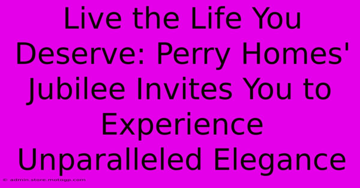 Live The Life You Deserve: Perry Homes' Jubilee Invites You To Experience Unparalleled Elegance