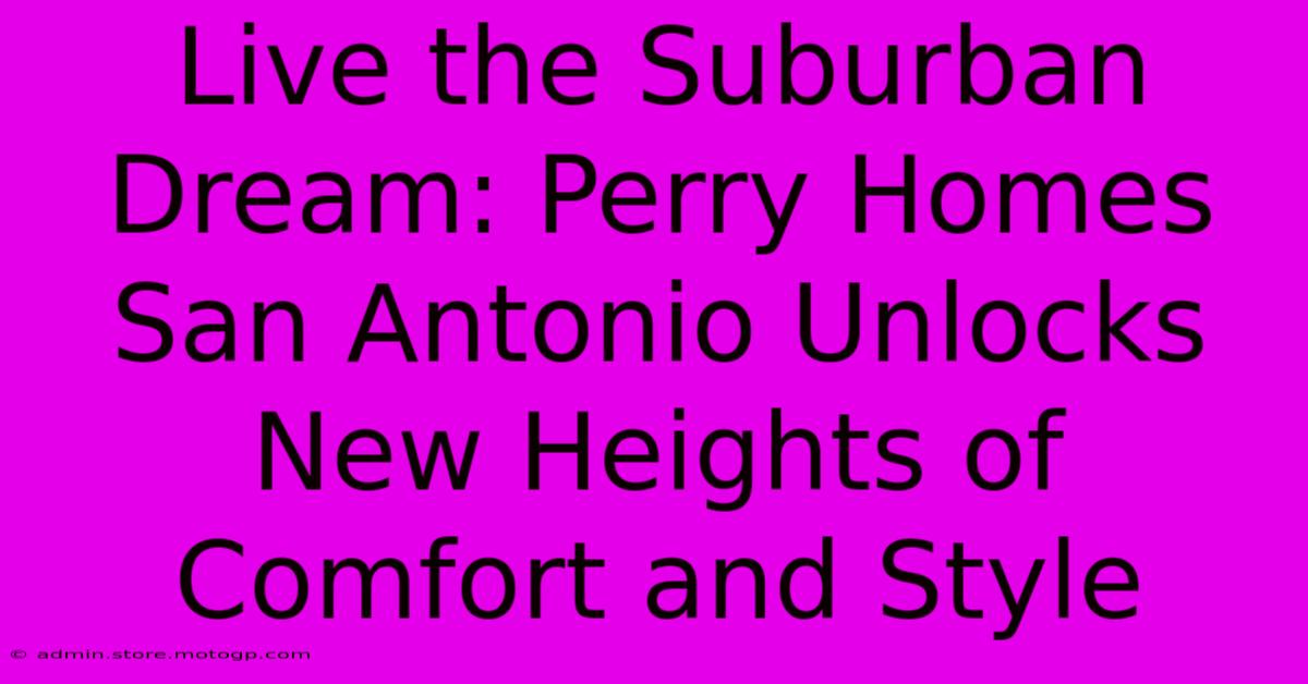 Live The Suburban Dream: Perry Homes San Antonio Unlocks New Heights Of Comfort And Style