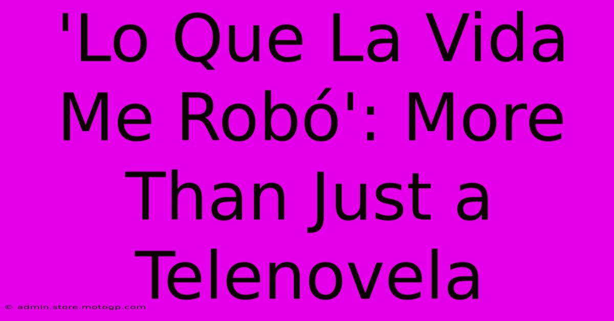 'Lo Que La Vida Me Robó': More Than Just A Telenovela