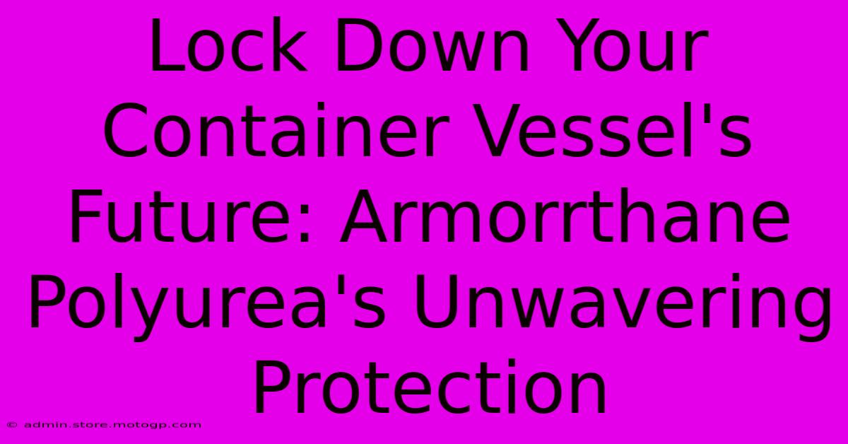 Lock Down Your Container Vessel's Future: Armorrthane Polyurea's Unwavering Protection