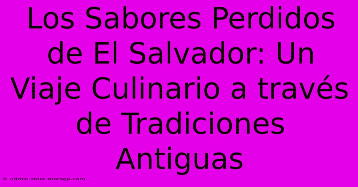 Los Sabores Perdidos De El Salvador: Un Viaje Culinario A Través De Tradiciones Antiguas