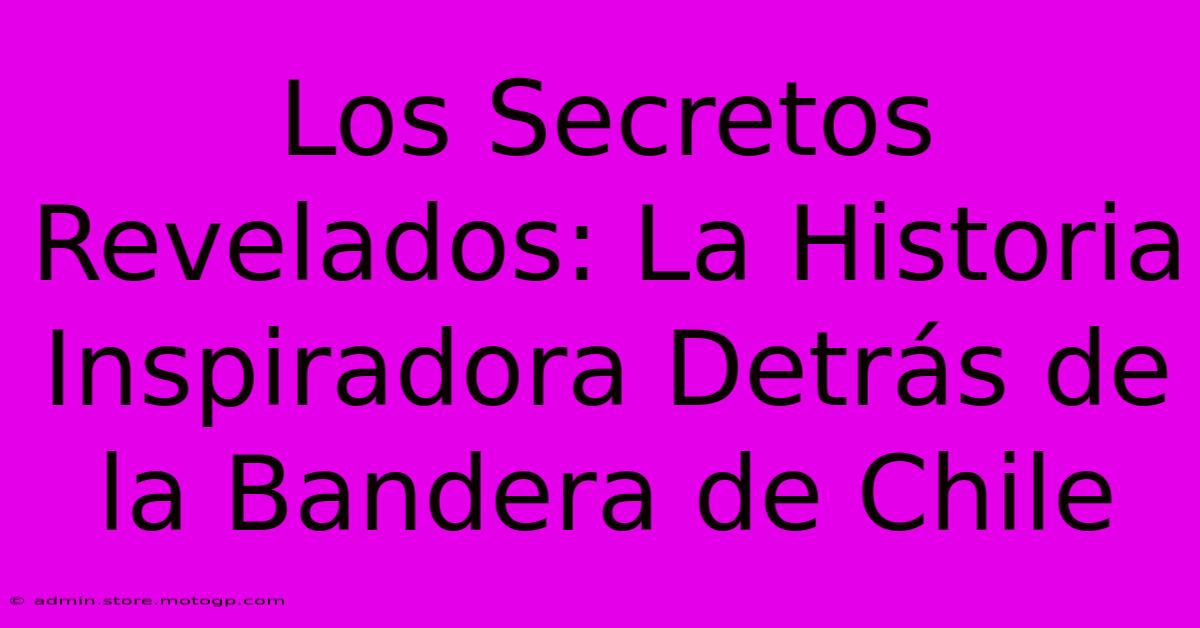 Los Secretos Revelados: La Historia Inspiradora Detrás De La Bandera De Chile