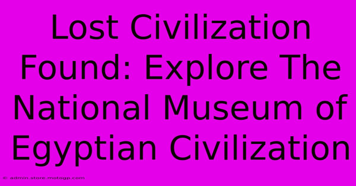 Lost Civilization Found: Explore The National Museum Of Egyptian Civilization