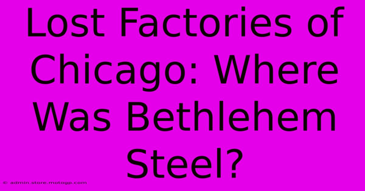 Lost Factories Of Chicago: Where Was Bethlehem Steel?