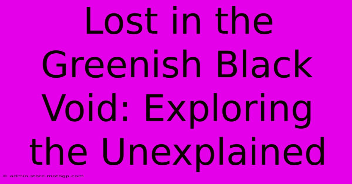 Lost In The Greenish Black Void: Exploring The Unexplained