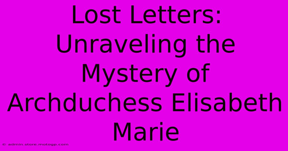 Lost Letters: Unraveling The Mystery Of Archduchess Elisabeth Marie