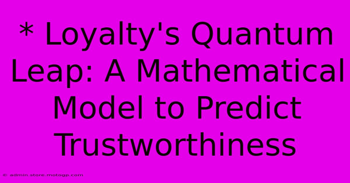 * Loyalty's Quantum Leap: A Mathematical Model To Predict Trustworthiness