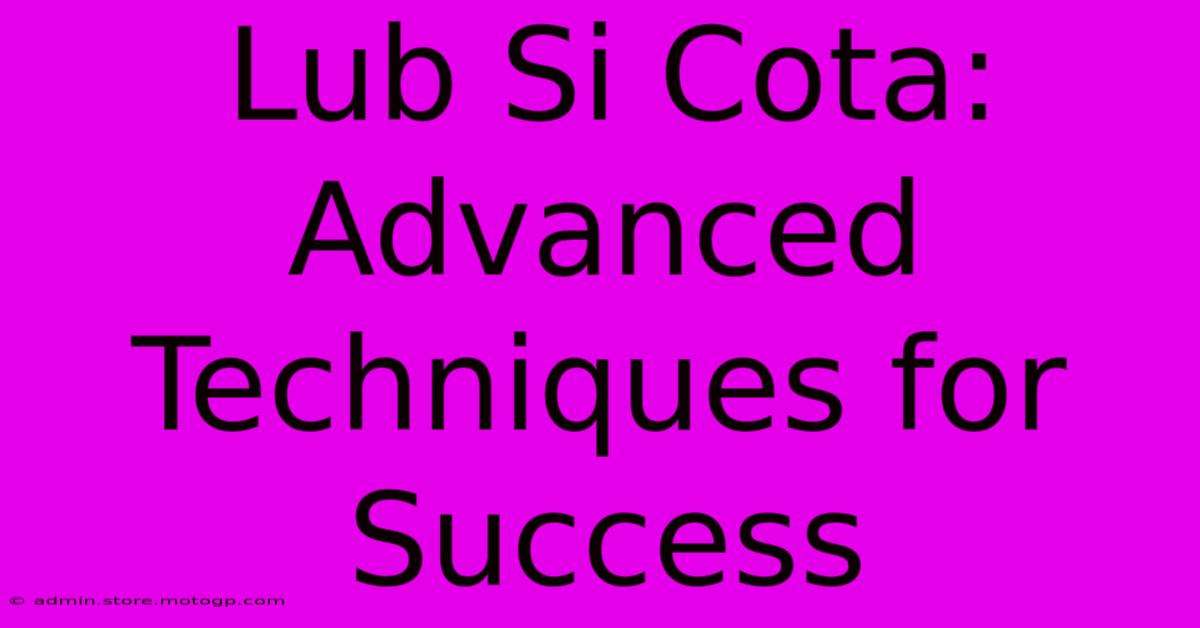 Lub Si Cota: Advanced Techniques For Success