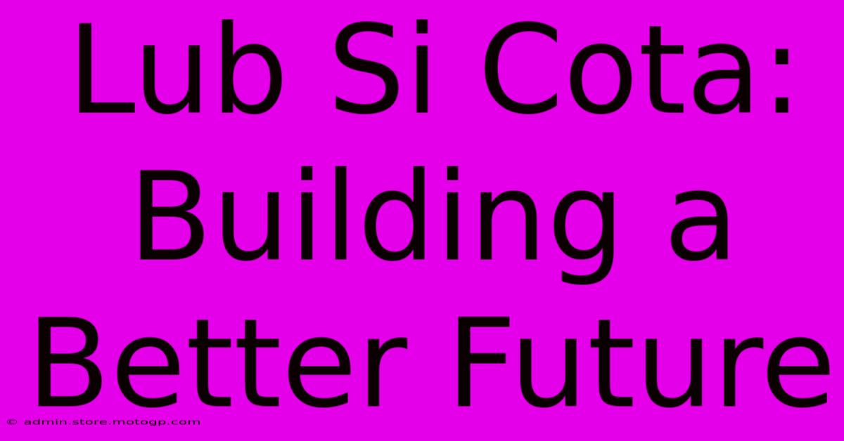 Lub Si Cota: Building A Better Future