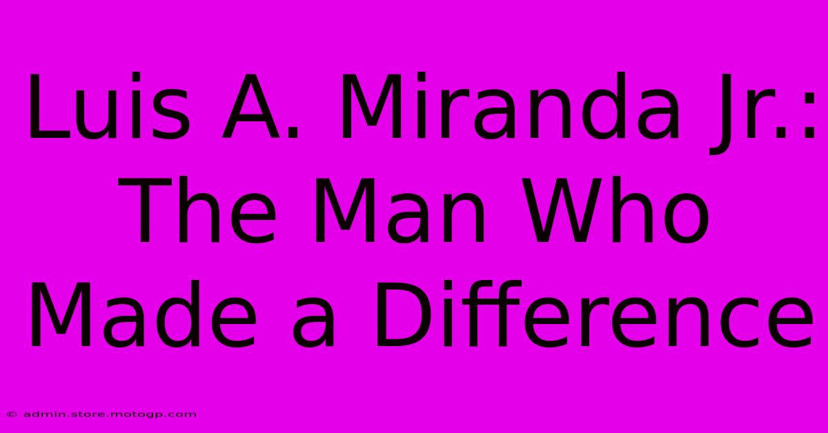 Luis A. Miranda Jr.: The Man Who Made A Difference