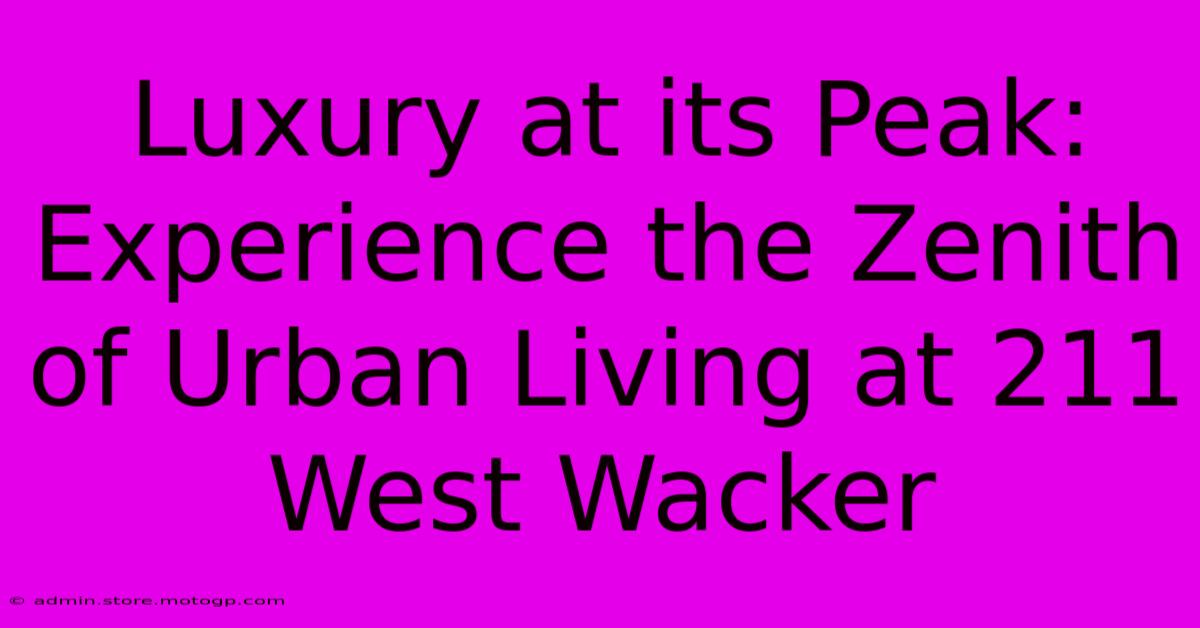 Luxury At Its Peak: Experience The Zenith Of Urban Living At 211 West Wacker