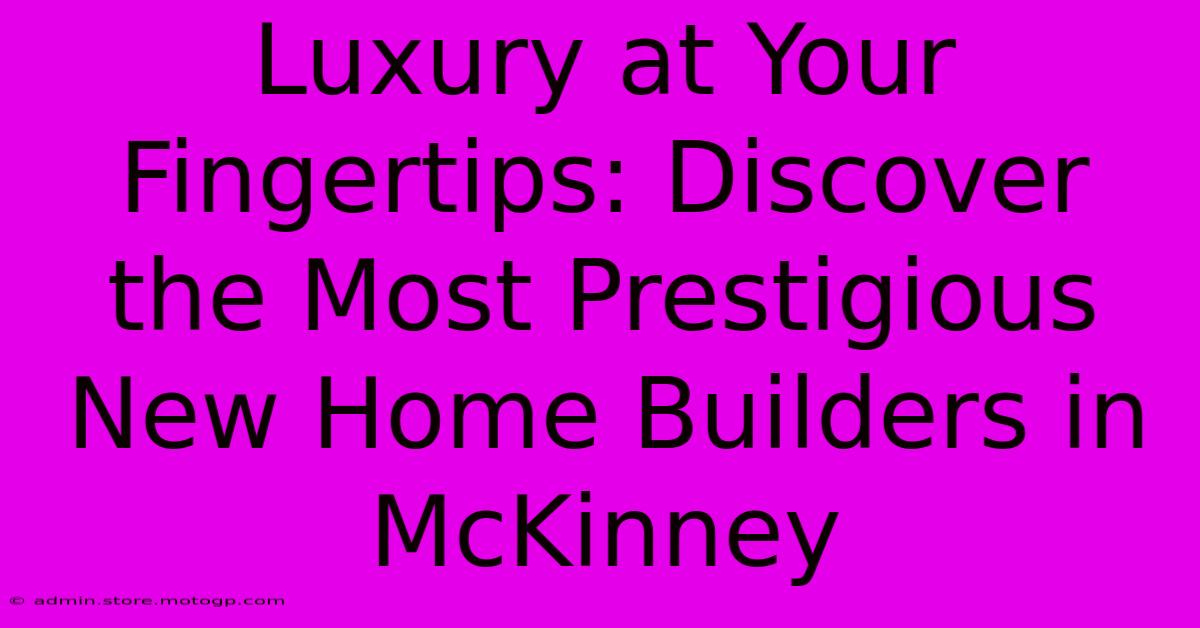 Luxury At Your Fingertips: Discover The Most Prestigious New Home Builders In McKinney