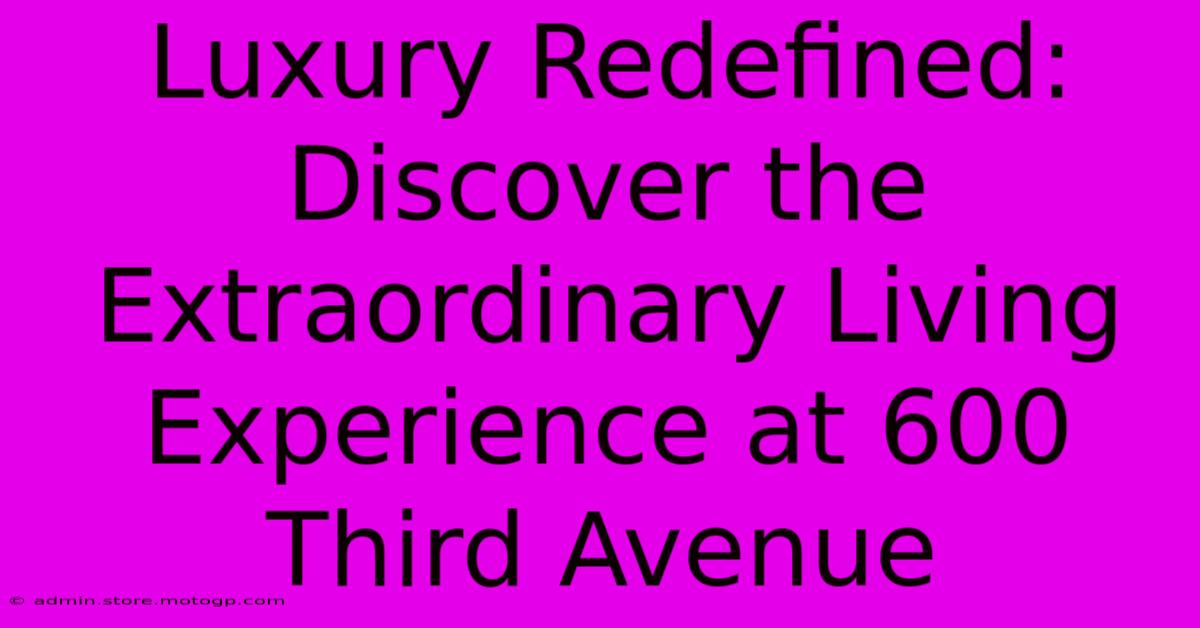 Luxury Redefined: Discover The Extraordinary Living Experience At 600 Third Avenue