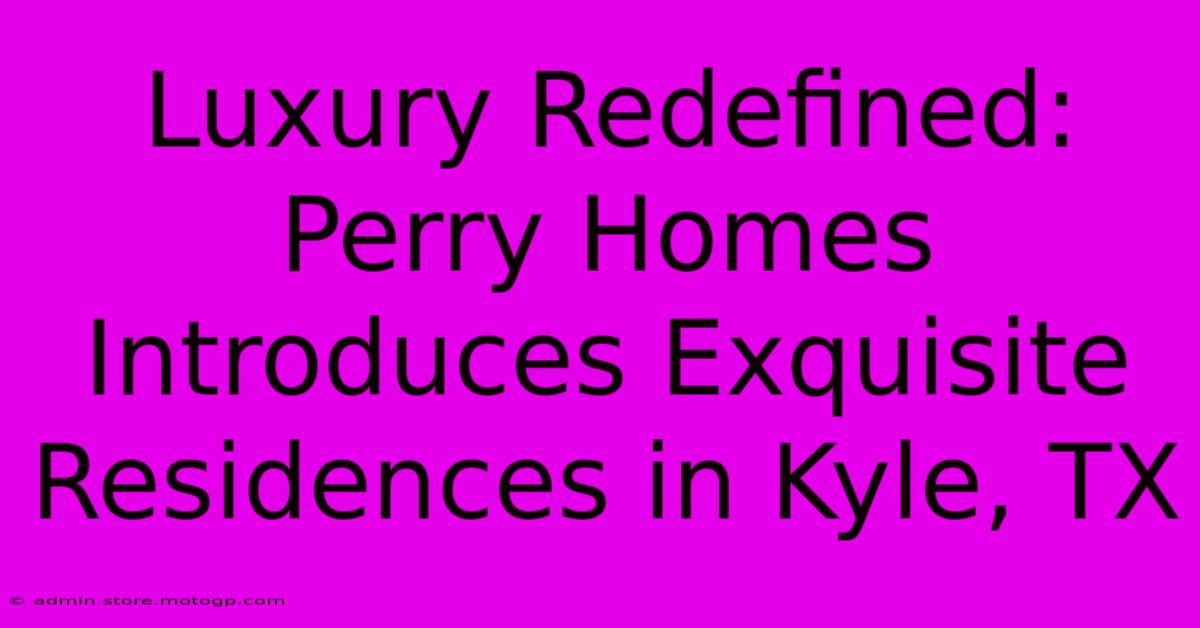 Luxury Redefined: Perry Homes Introduces Exquisite Residences In Kyle, TX