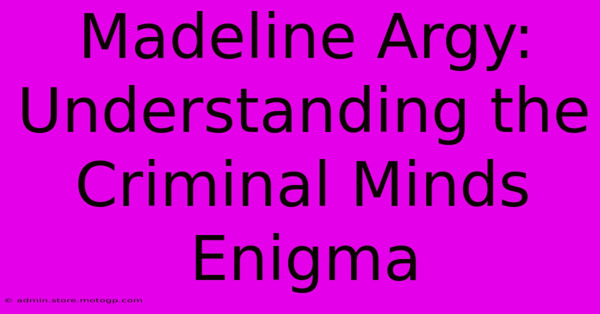 Madeline Argy: Understanding The Criminal Minds Enigma