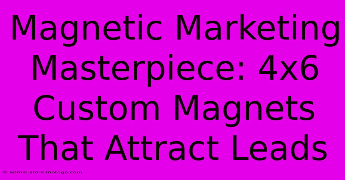 Magnetic Marketing Masterpiece: 4x6 Custom Magnets That Attract Leads