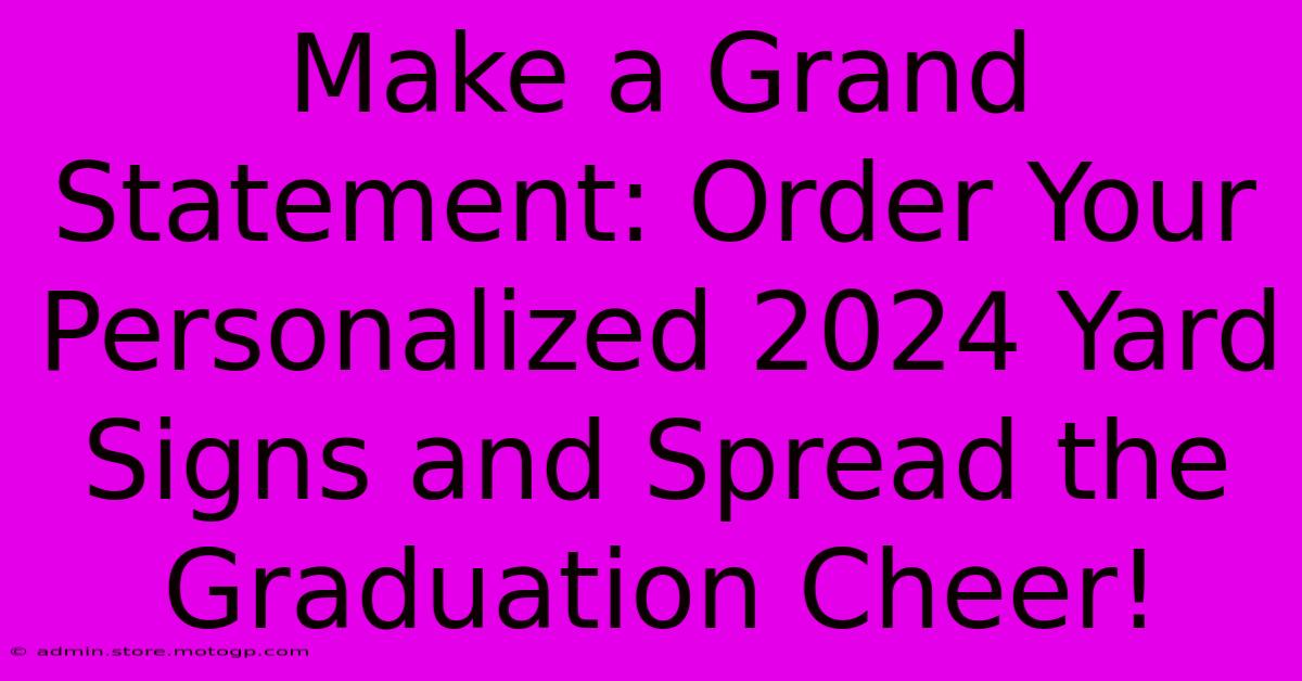 Make A Grand Statement: Order Your Personalized 2024 Yard Signs And Spread The Graduation Cheer!