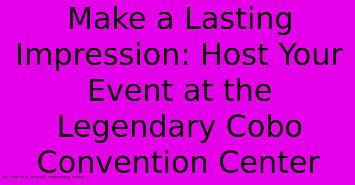 Make A Lasting Impression: Host Your Event At The Legendary Cobo Convention Center