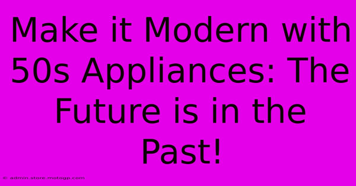 Make It Modern With 50s Appliances: The Future Is In The Past!