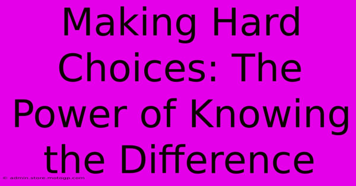 Making Hard Choices: The Power Of Knowing The Difference