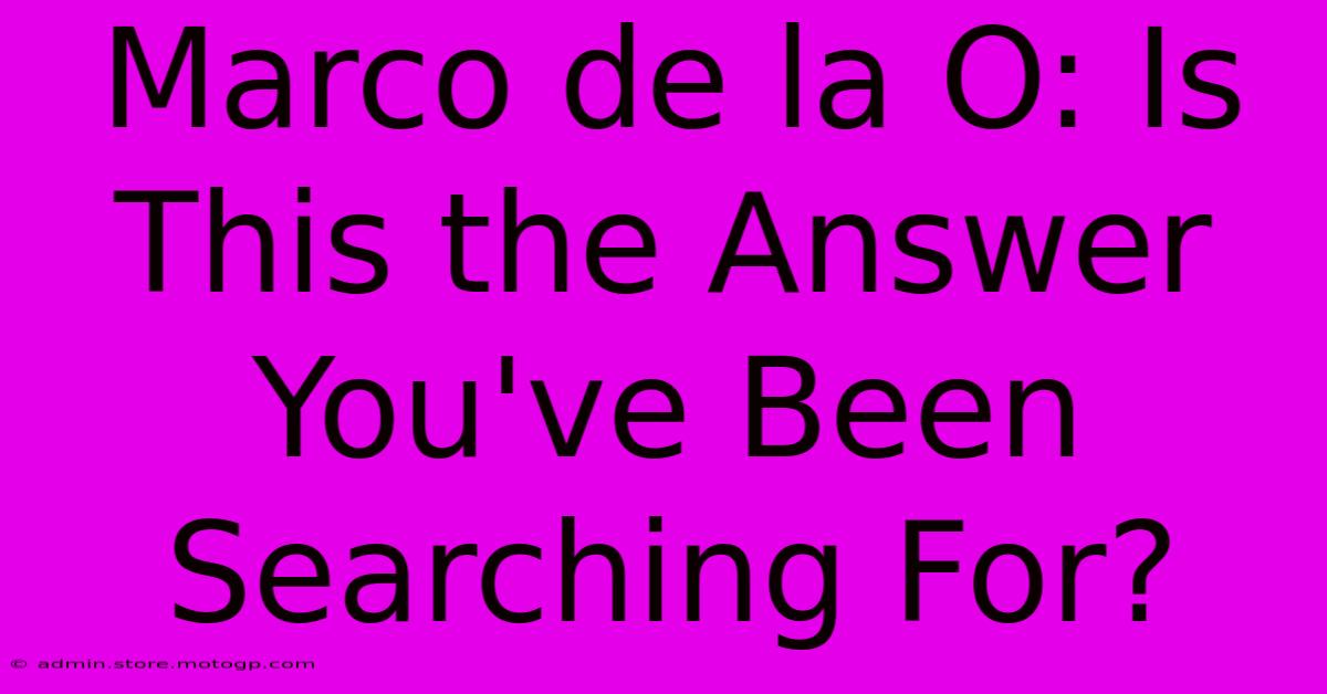 Marco De La O: Is This The Answer You've Been Searching For?