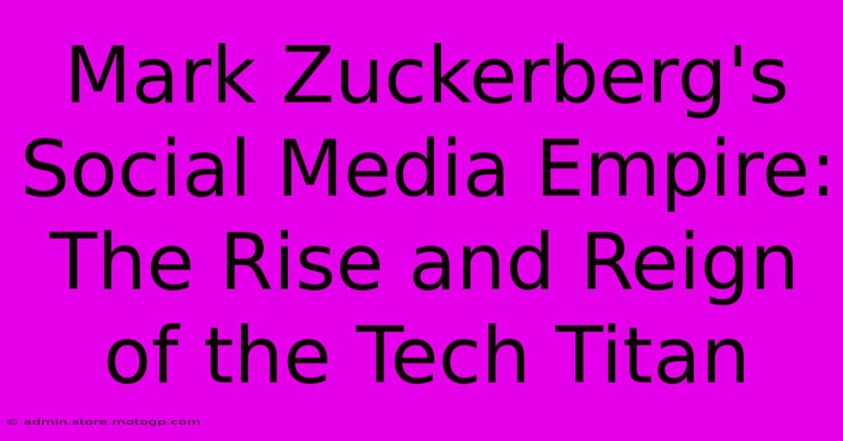 Mark Zuckerberg's Social Media Empire: The Rise And Reign Of The Tech Titan