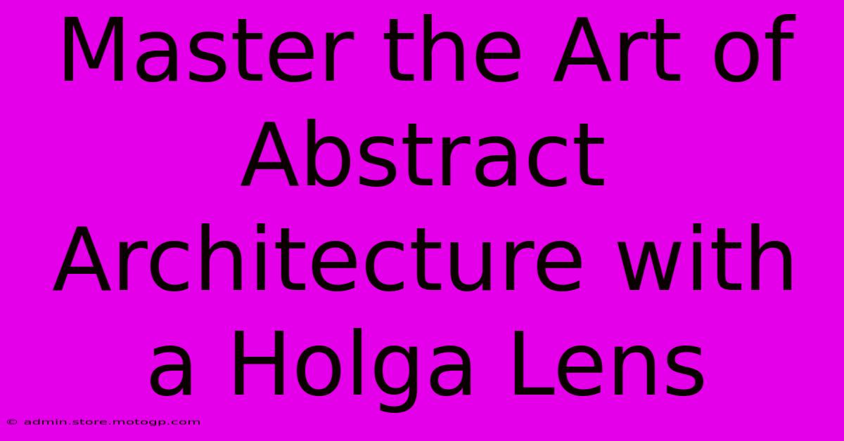 Master The Art Of Abstract Architecture With A Holga Lens