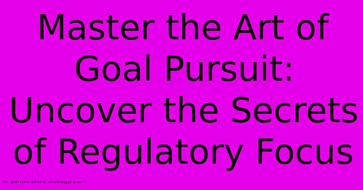 Master The Art Of Goal Pursuit: Uncover The Secrets Of Regulatory Focus