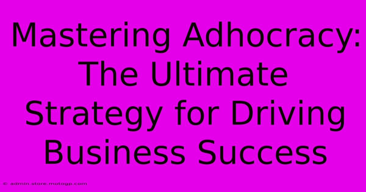 Mastering Adhocracy: The Ultimate Strategy For Driving Business Success