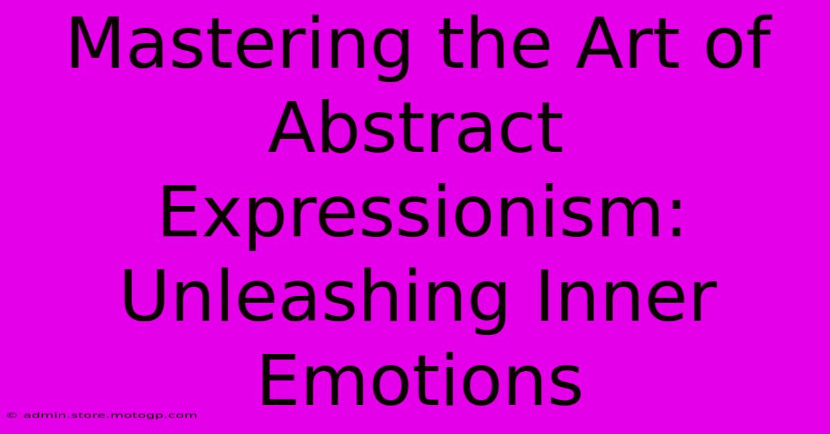 Mastering The Art Of Abstract Expressionism: Unleashing Inner Emotions